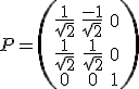 P = \begin{pmatrix} \\ \frac{1}{\sqrt{2}}& \frac{-1}{\sqrt{2}}&0 \\ \frac{1}{\sqrt{2}}& \frac{1}{\sqrt{2}}&0 \\0&0&1 \end{pmatrix}